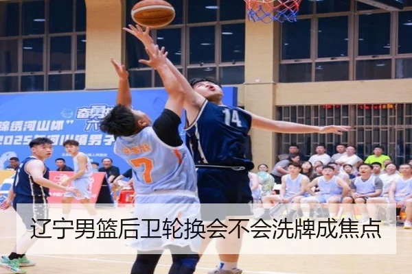 辽宁男篮后卫轮换会不会洗牌成焦点