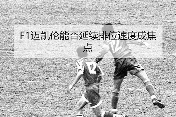 F1迈凯伦能否延续排位速度成焦点