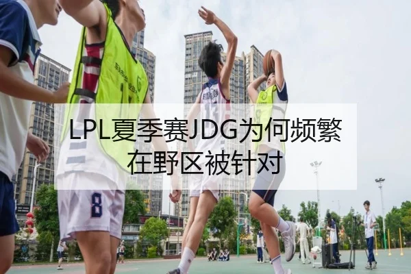 LPL夏季赛JDG为何频繁在野区被针对